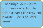 Encourage your kids to form teams at school to help our Earth like they did in Arktel. Focus on local issues.