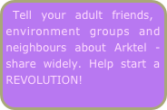 Tell your adult friends, environment groups and neighbours about Arktel - share widely. Help start a REVOLUTION!