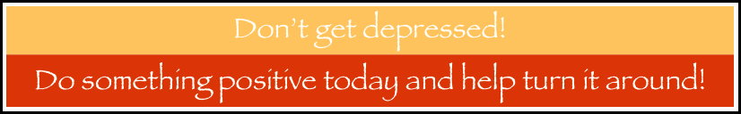 Don’t get depressed! 
Do something positive today and help turn it around!