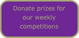 Donate prizes for our weekly competitions